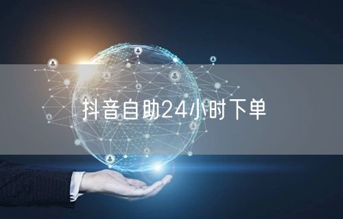 抖音自助24小时下单