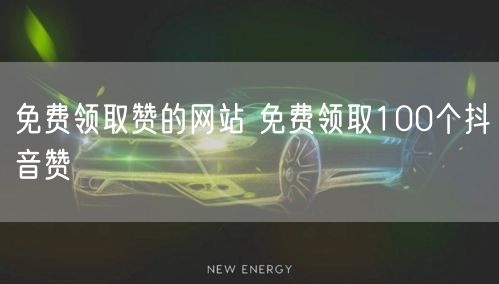 免费领取赞的网站 免费领取100个抖音赞