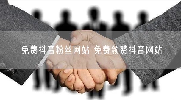 免费抖音粉丝网站 免费领赞抖音网站