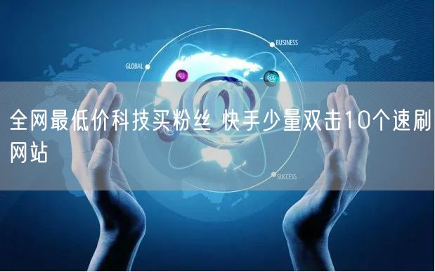全网最低价科技买粉丝 快手少量双击10个速刷网站