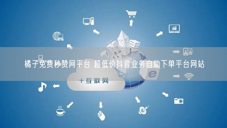 橘子免费秒赞网平台 超低价抖音业务自助下单平台网站