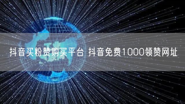 抖音买粉赞购买平台 抖音免费1000领赞网址