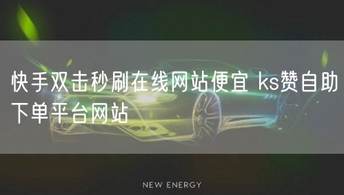 快手双击秒刷在线网站便宜 ks赞自助下单平台网站