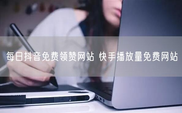 每日抖音免费领赞网站 快手播放量免费网站
