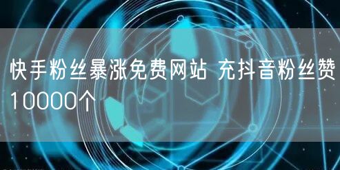 快手粉丝暴涨免费网站 充抖音粉丝赞10000个