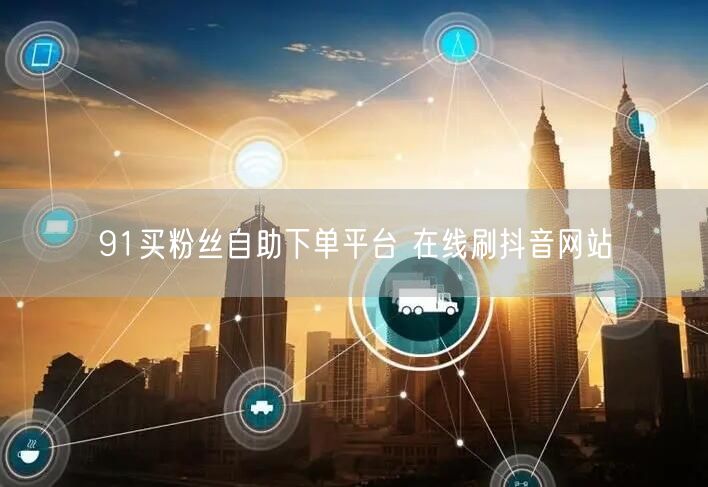 91买粉丝自助下单平台 在线刷抖音网站