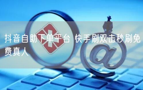 抖音自助下单平台 快手刷双击秒刷免费真人