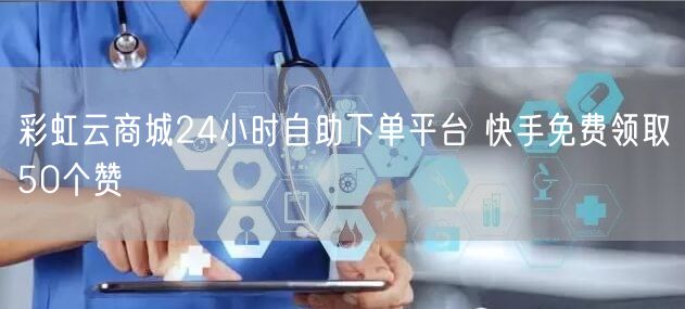 彩虹云商城24小时自助下单平台 快手免费领取50个赞