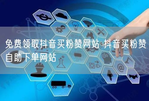 免费领取抖音买粉赞网站 抖音买粉赞自助下单网站