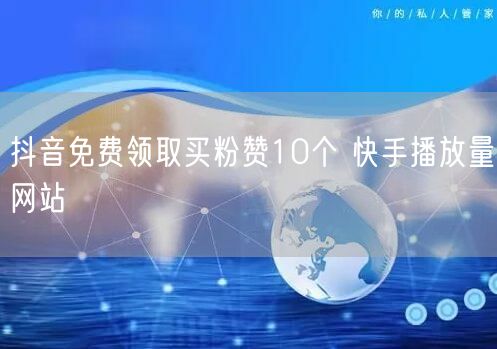 抖音免费领取买粉赞10个 快手播放量网站