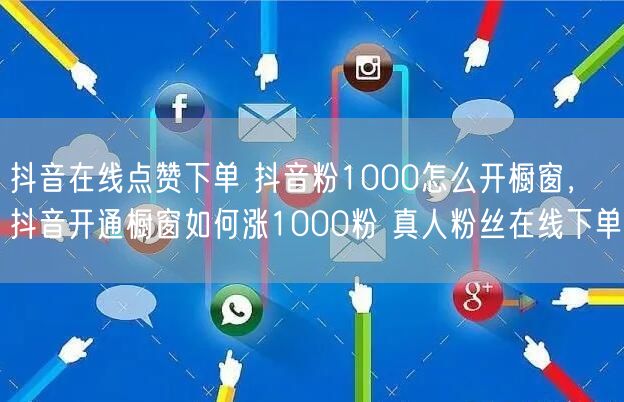 抖音在线点赞下单 抖音粉1000怎么开橱窗，抖音开通橱窗如何涨1000粉 真人粉丝在线下单
