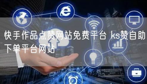 快手作品点赞网站免费平台 ks赞自助下单平台网站