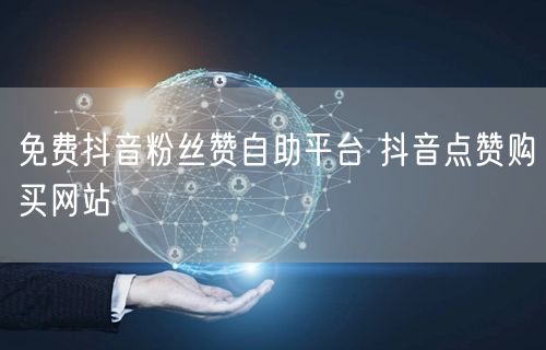 免费抖音粉丝赞自助平台 抖音点赞购买网站