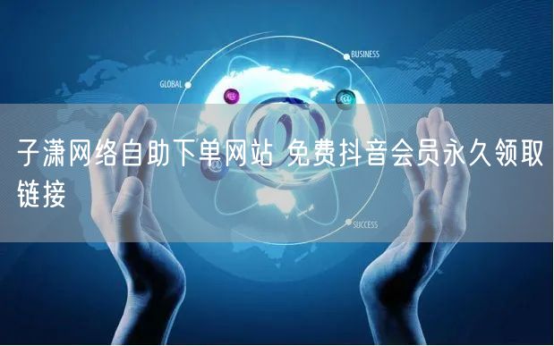 子潇网络自助下单网站 免费抖音会员永久领取链接