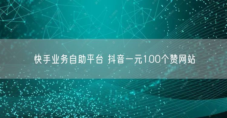 快手业务自助平台 抖音一元100个赞网站
