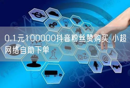 0.1元100000抖音粉丝赞购买 小超网络自助下单