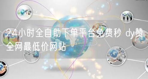 24小时全自助下单平台免费秒 dy赞全网最低价网站
