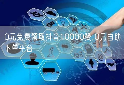 0元免费领取抖音10000赞 0元自助下单平台
