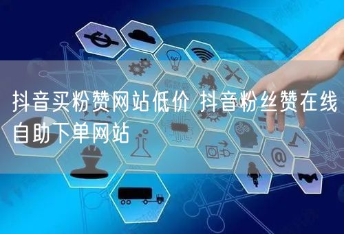 抖音买粉赞网站低价 抖音粉丝赞在线自助下单网站