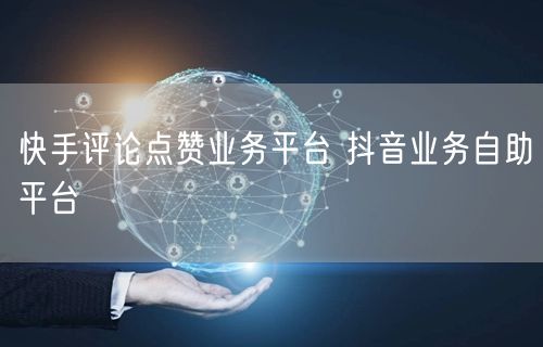 快手评论点赞业务平台 抖音业务自助平台