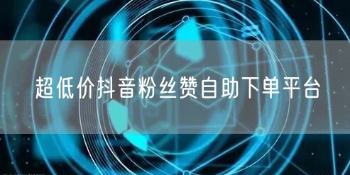 超低价抖音粉丝赞自助下单平台