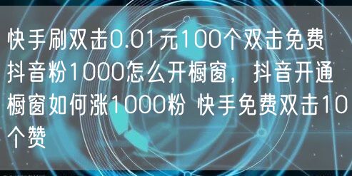 快手刷双击0.01元100个双击免费 抖音粉1000怎么开橱窗，抖音开通橱窗如何涨1000粉 快手免费双击10个赞