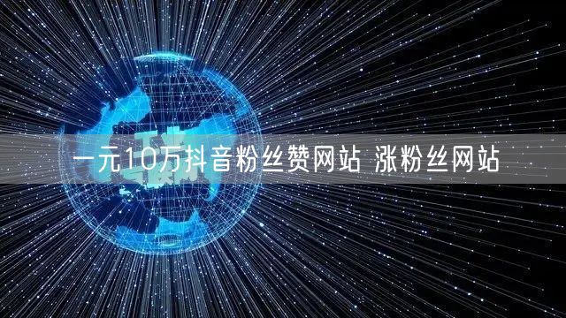 一元10万抖音粉丝赞网站 涨粉丝网站