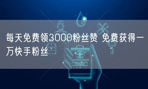 每天免费领3000粉丝赞 免费获得一万快手粉丝