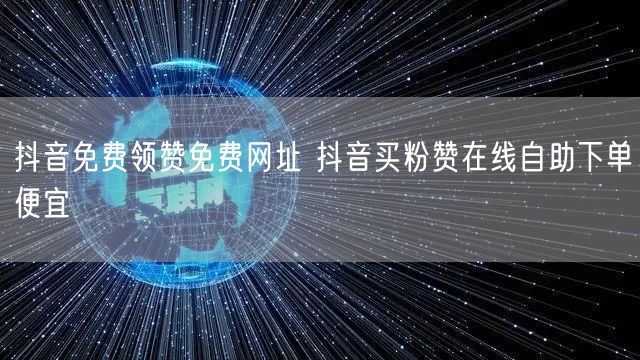 抖音免费领赞免费网址 抖音买粉赞在线自助下单便宜