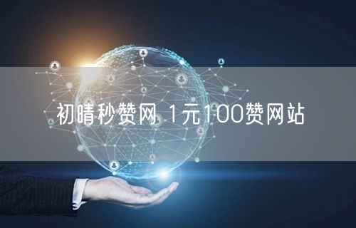 初晴秒赞网 1元100赞网站