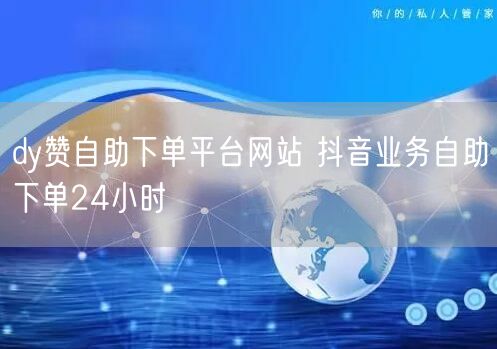 dy赞自助下单平台网站 抖音业务自助下单24小时