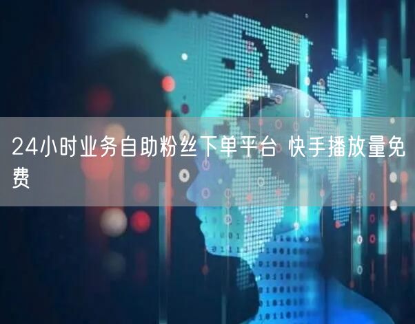 24小时业务自助粉丝下单平台 快手播放量免费