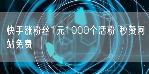 快手涨粉丝1元1000个活粉 秒赞网站免费