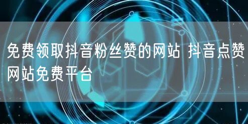 免费领取抖音粉丝赞的网站 抖音点赞网站免费平台