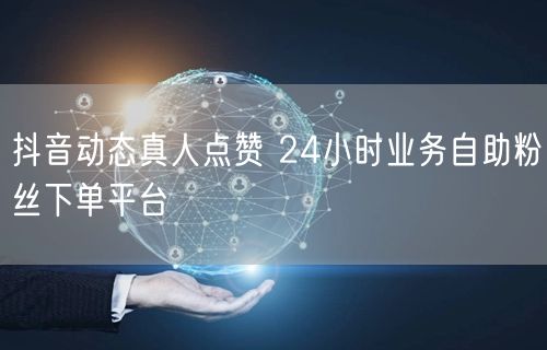 抖音动态真人点赞 24小时业务自助粉丝下单平台