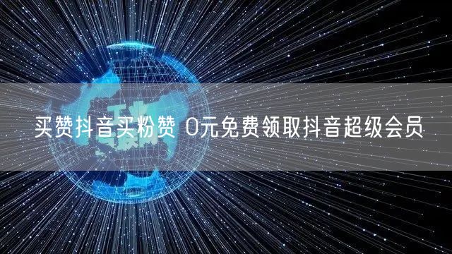 买赞抖音买粉赞 0元免费领取抖音超级会员
