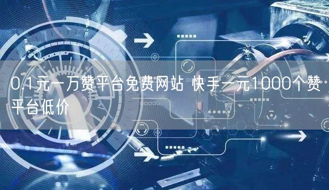 0.1元一万赞平台免费网站 快手一元1000个赞平台低价