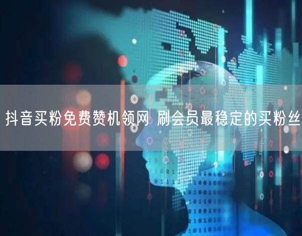 抖音买粉免费赞机领网 刷会员最稳定的买粉丝