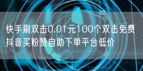 快手刷双击0.01元100个双击免费 抖音买粉赞自助下单平台低价