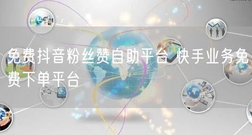 免费抖音粉丝赞自助平台 快手业务免费下单平台
