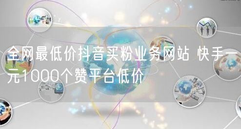 全网最低价抖音买粉业务网站 快手一元1000个赞平台低价