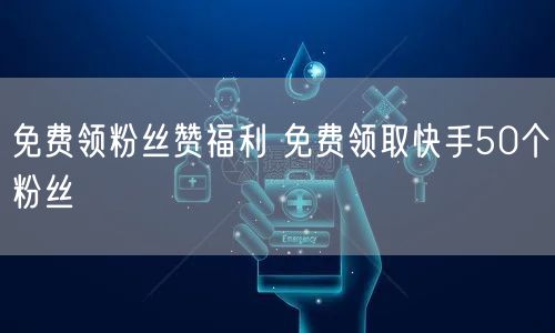 免费领粉丝赞福利 免费领取快手50个粉丝