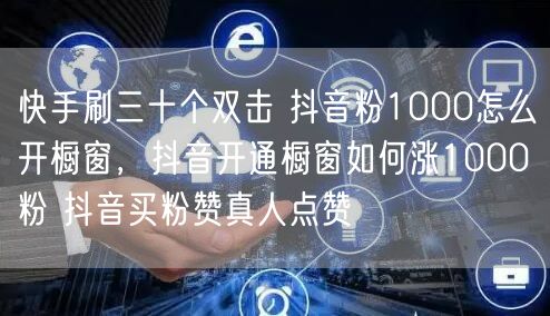 快手刷三十个双击 抖音粉1000怎么开橱窗，抖音开通橱窗如何涨1000粉 抖音买粉赞真人点赞