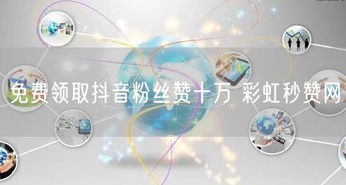 免费领取抖音粉丝赞十万 彩虹秒赞网