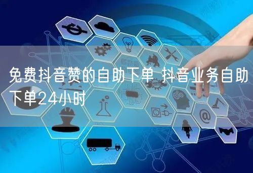 免费抖音赞的自助下单 抖音业务自助下单24小时