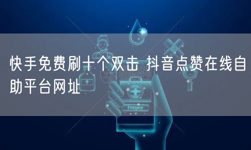 快手免费刷十个双击 抖音点赞在线自助平台网址