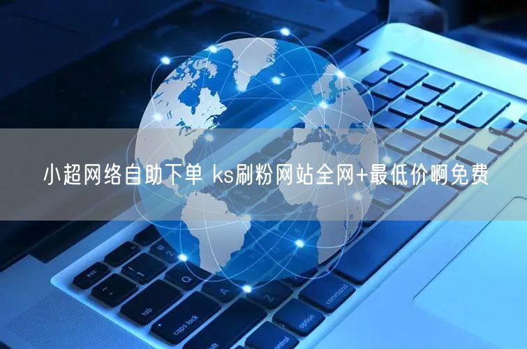 小超网络自助下单 ks刷粉网站全网+最低价啊免费