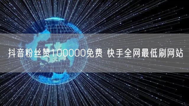 抖音粉丝赞100000免费 快手全网最低刷网站