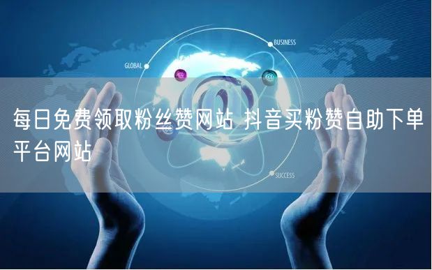 每日免费领取粉丝赞网站 抖音买粉赞自助下单平台网站