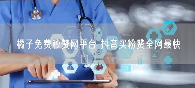 橘子免费秒赞网平台 抖音买粉赞全网最快
